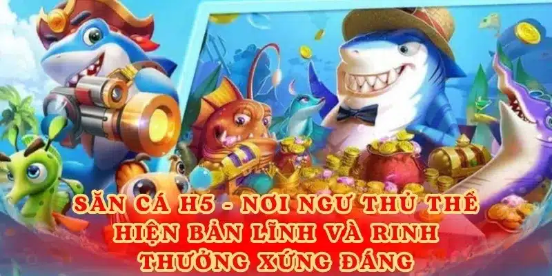 Săn cá H5 - Nơi ngư thủ thể hiện bản lĩnh và rinh thưởng xứng đáng.